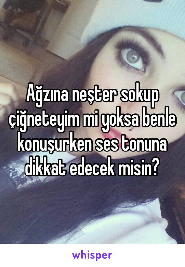 Ağzına neşter sokup çiğneteyim mi yoksa benle konuşurken ses tonuna dikkat edecek misin?