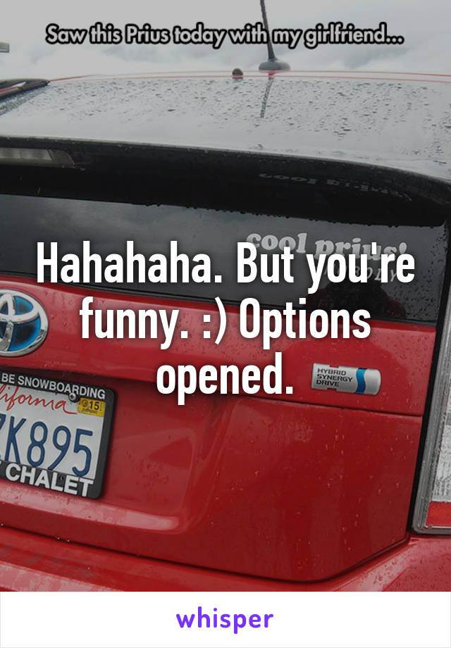 Hahahaha. But you're funny. :) Options opened.