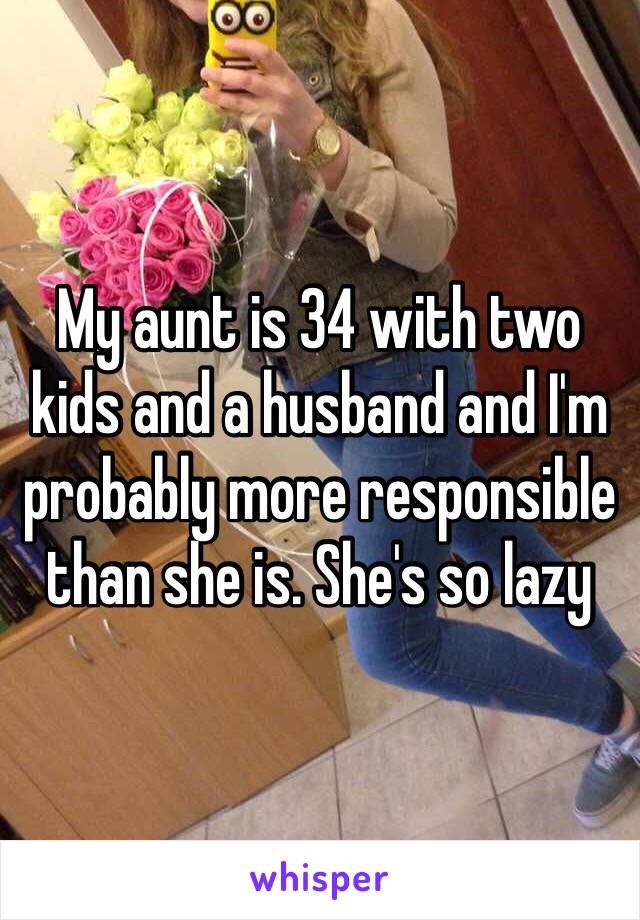 My aunt is 34 with two kids and a husband and I'm probably more responsible than she is. She's so lazy 