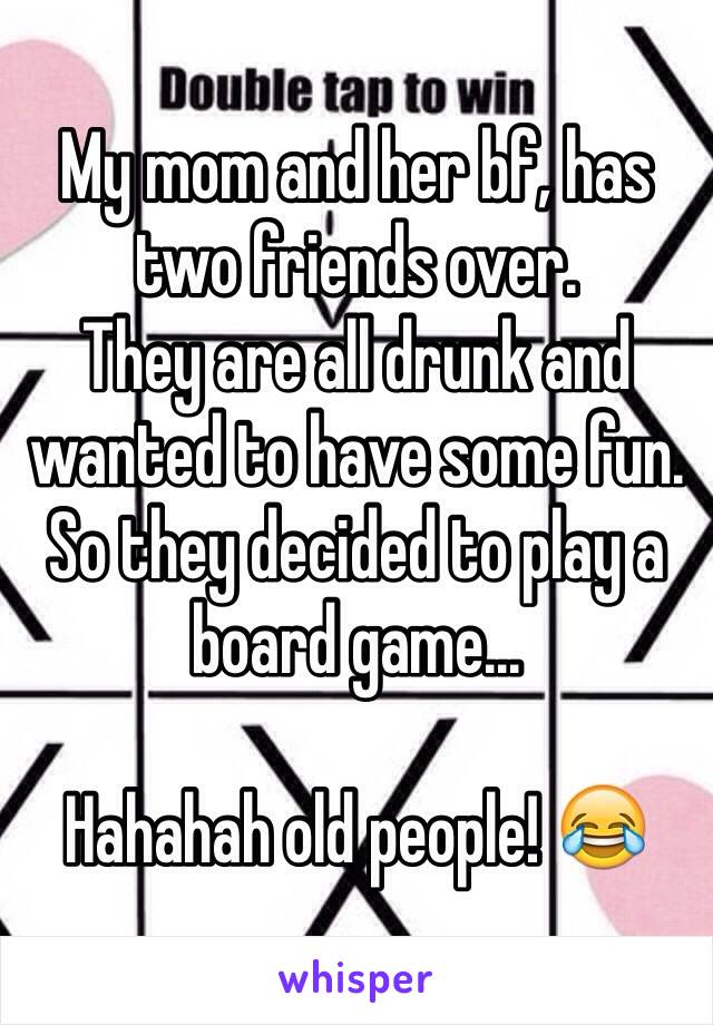 My mom and her bf, has two friends over.
They are all drunk and wanted to have some fun.
So they decided to play a board game...

Hahahah old people! 😂