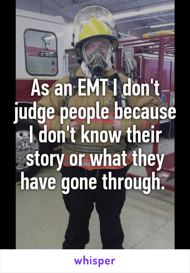 As an EMT I don't judge people because I don't know their story or what they have gone through. 