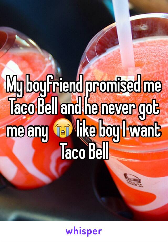 My boyfriend promised me Taco Bell and he never got me any 😭 like boy I want Taco Bell