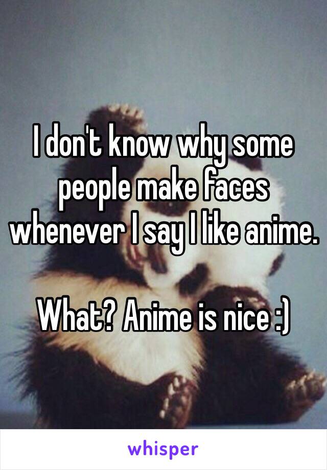 I don't know why some people make faces whenever I say I like anime. 

What? Anime is nice :) 