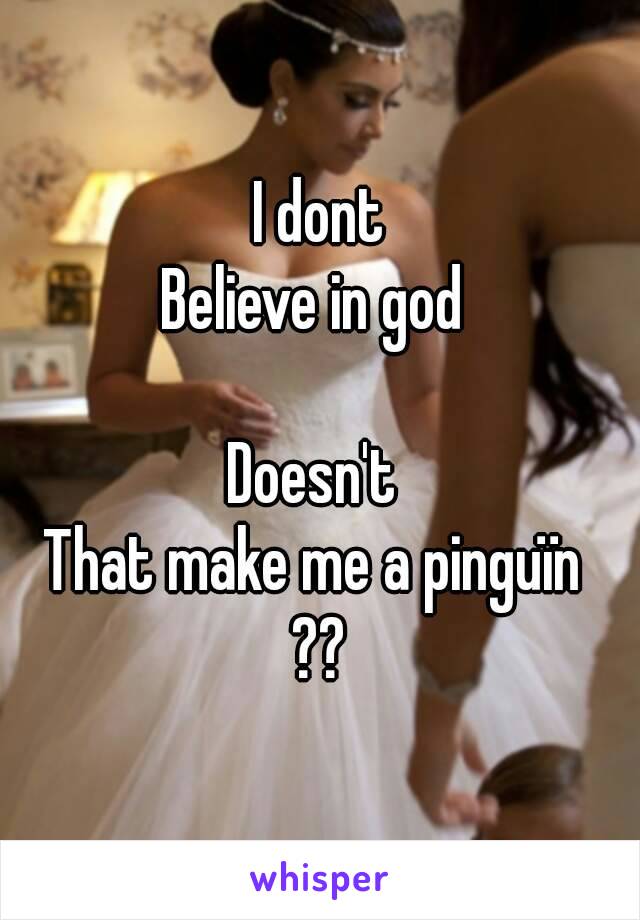 I dont
Believe in god 

Doesn't 
That make me a pinguïn 
??