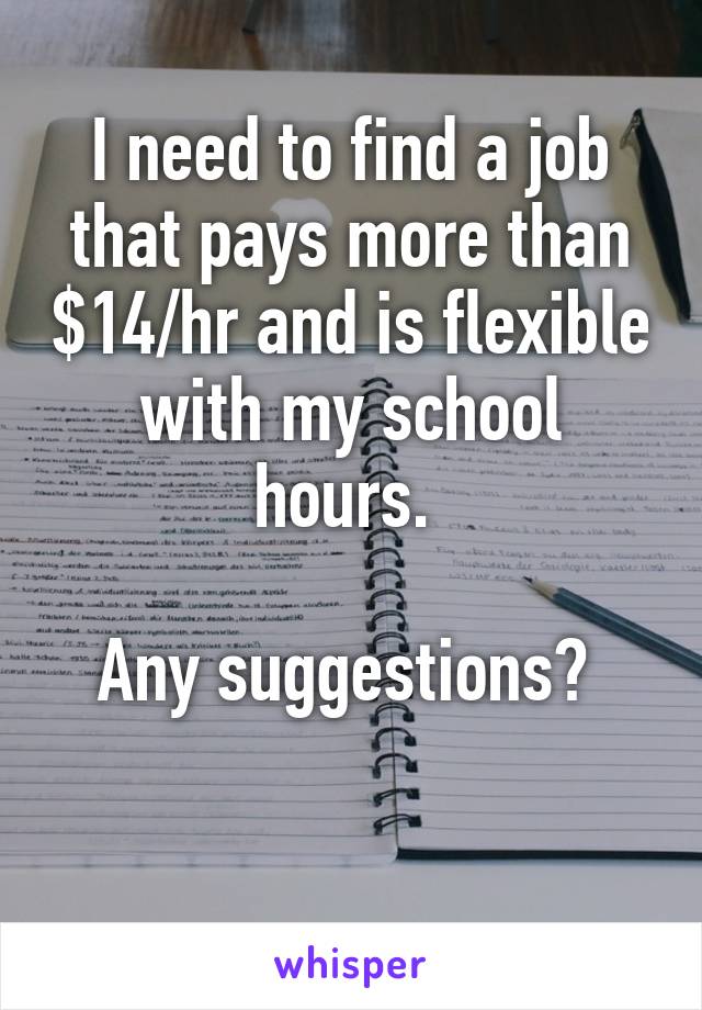 I need to find a job that pays more than $14/hr and is flexible with my school hours. 

Any suggestions? 

