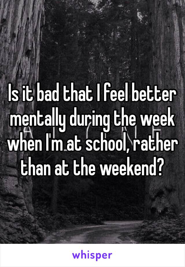 Is it bad that I feel better mentally during the week when I'm at school, rather than at the weekend? 