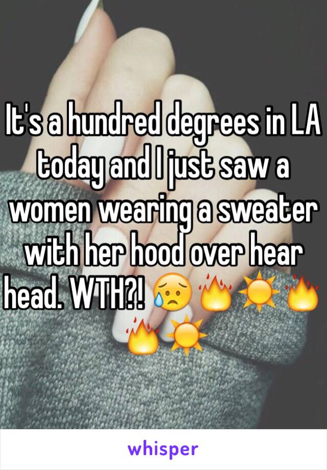 It's a hundred degrees in LA today and I just saw a women wearing a sweater with her hood over hear head. WTH?! 😥🔥☀️🔥🔥☀️