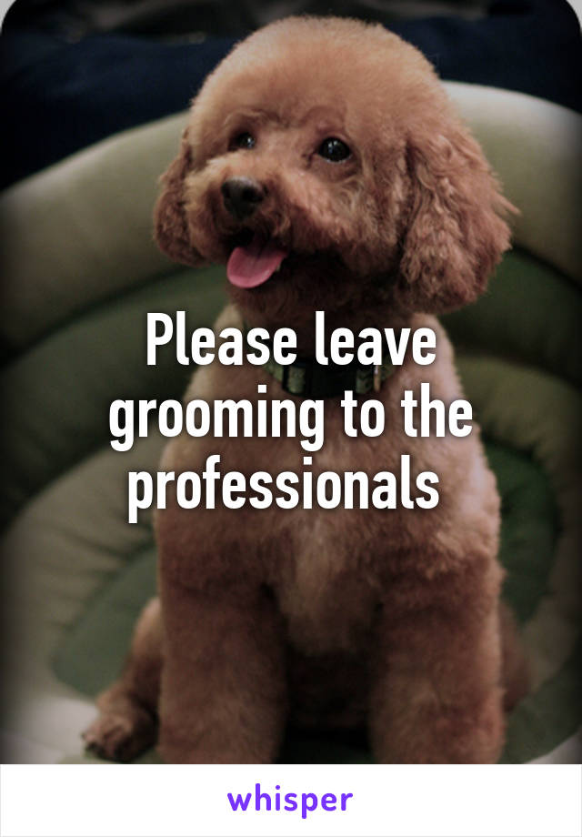 Please leave grooming to the professionals 