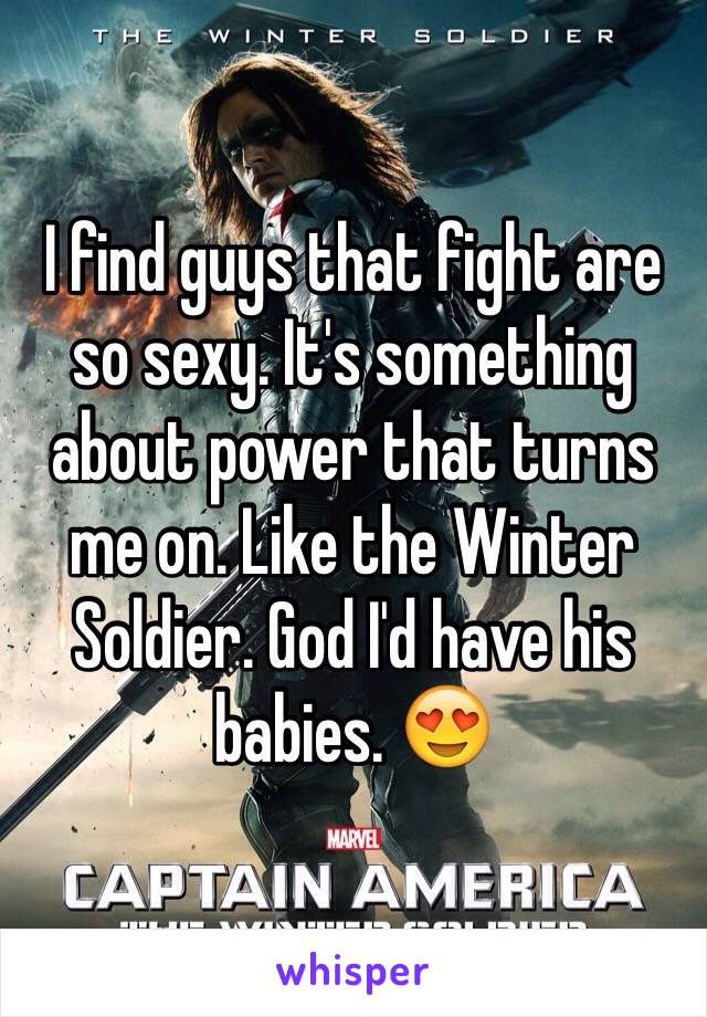 I find guys that fight are so sexy. It's something about power that turns me on. Like the Winter Soldier. God I'd have his babies. 😍