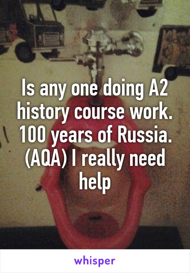 Is any one doing A2 history course work. 100 years of Russia. (AQA) I really need help