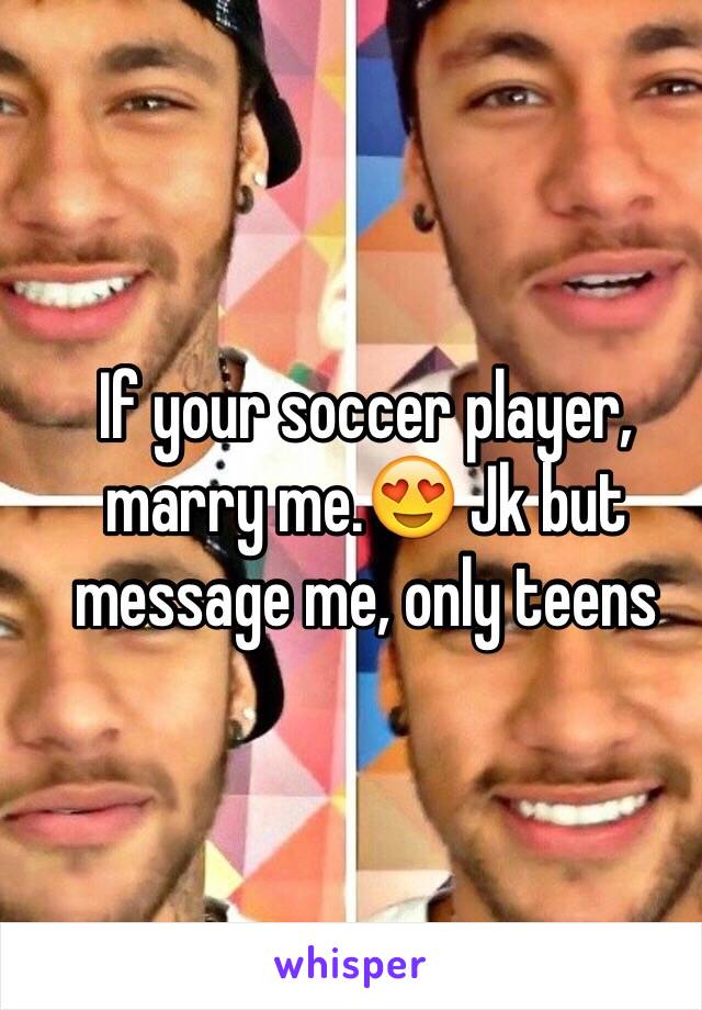 If your soccer player, marry me.😍 Jk but message me, only teens