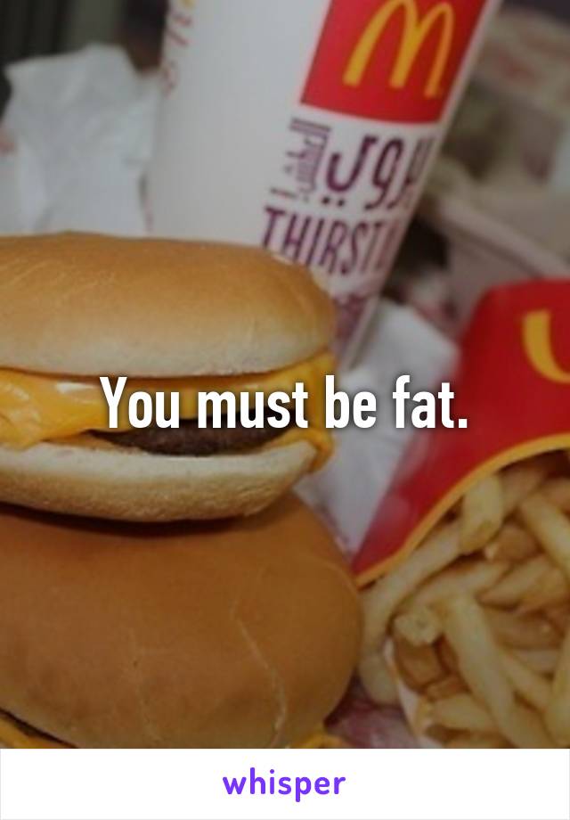 You must be fat.