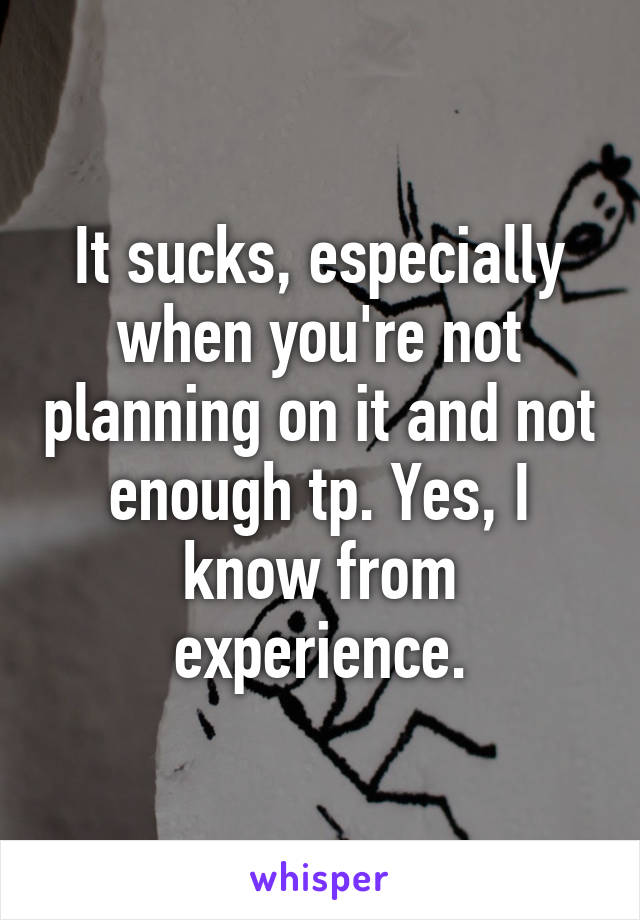 It sucks, especially when you're not planning on it and not enough tp. Yes, I know from experience.