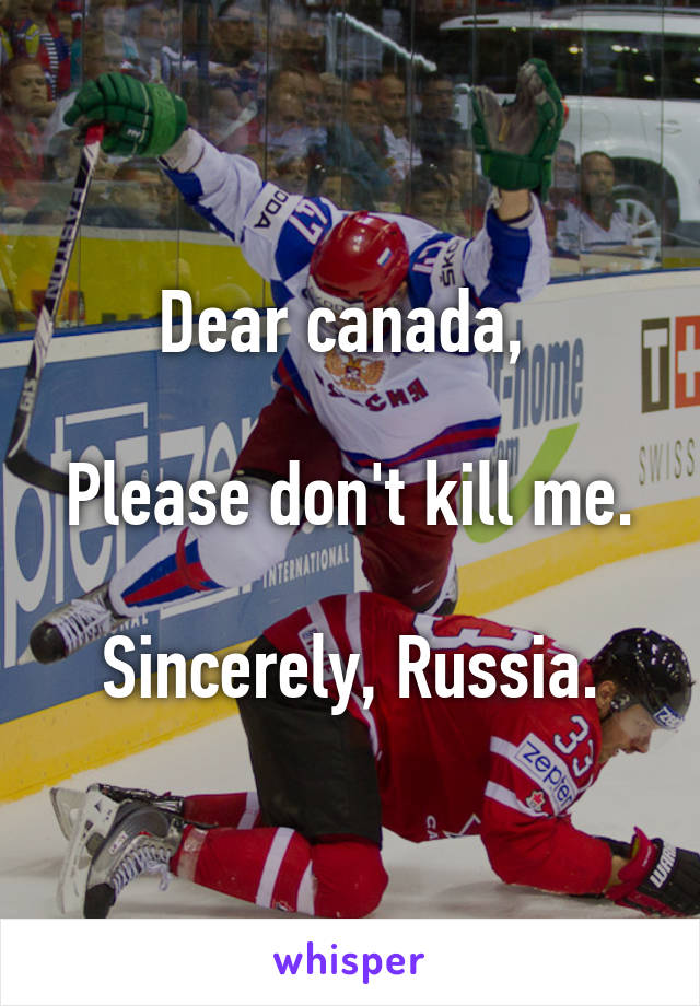 Dear canada, 

Please don't kill me.

Sincerely, Russia.