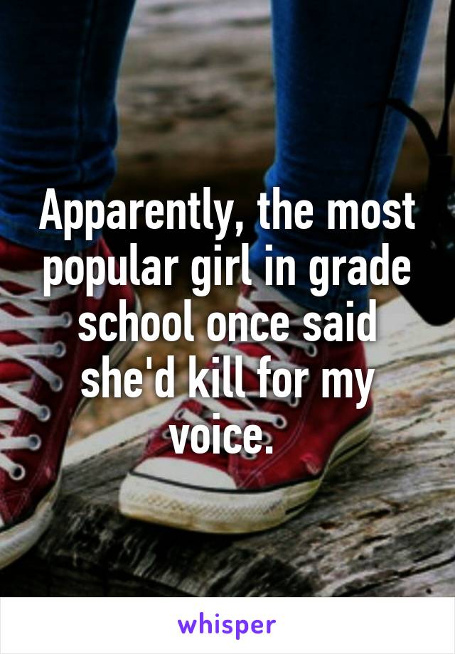 Apparently, the most popular girl in grade school once said she'd kill for my voice. 