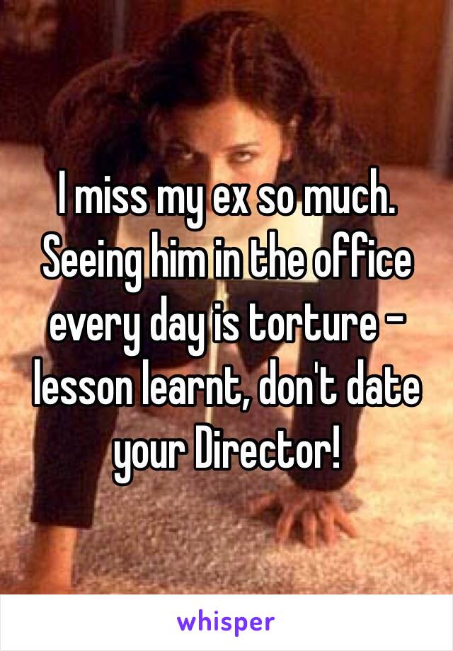 I miss my ex so much. Seeing him in the office every day is torture - lesson learnt, don't date your Director! 