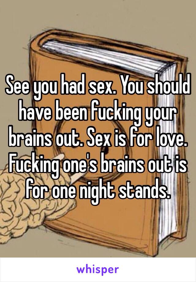 See you had sex. You should have been fucking your brains out. Sex is for love. Fucking one's brains out is for one night stands.