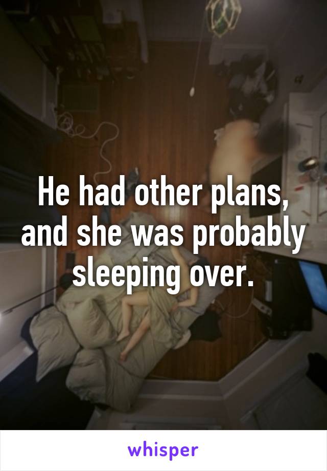 He had other plans, and she was probably sleeping over.