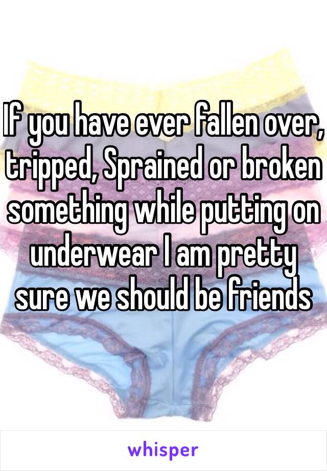 If you have ever fallen over, tripped, Sprained or broken something while putting on underwear I am pretty sure we should be friends 