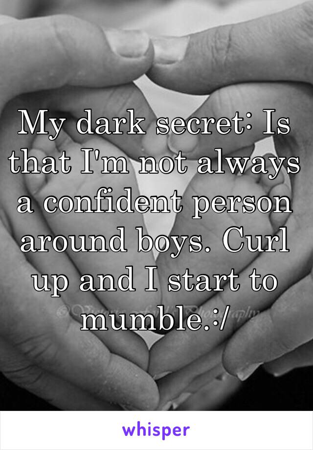 My dark secret: Is that I'm not always a confident person around boys. Curl up and I start to mumble.:/