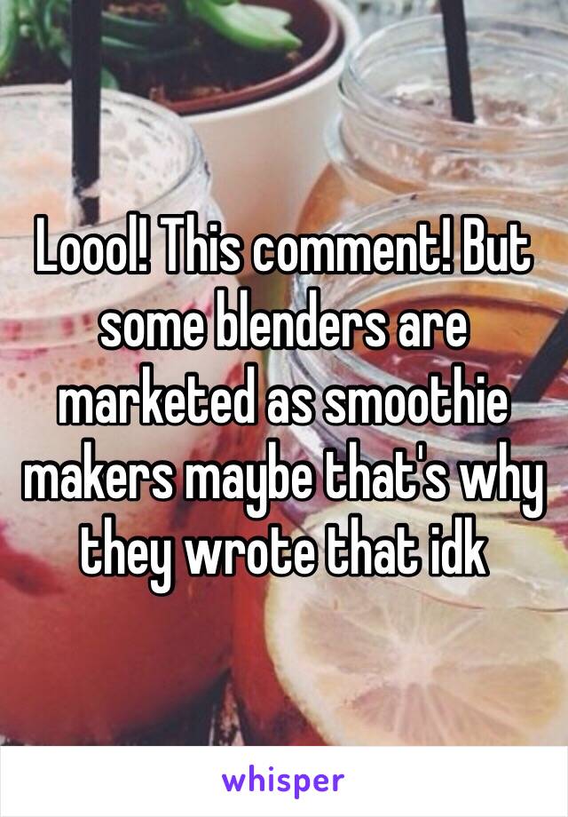 Loool! This comment! But some blenders are marketed as smoothie makers maybe that's why they wrote that idk 