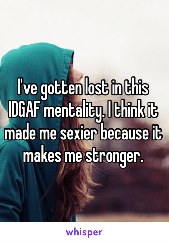 I've gotten lost in this IDGAF mentality. I think it made me sexier because it makes me stronger.