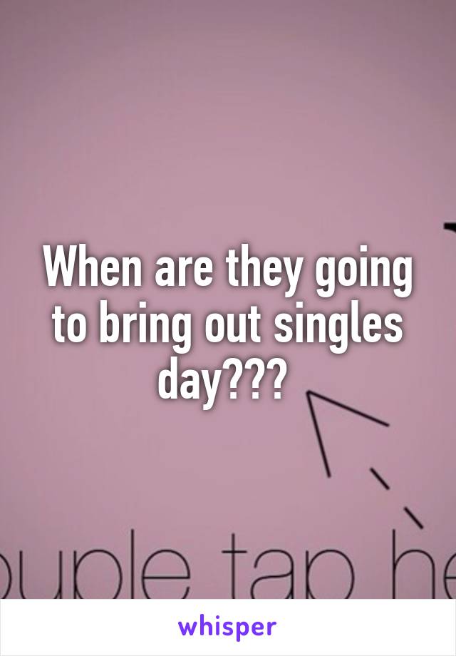 When are they going to bring out singles day??? 