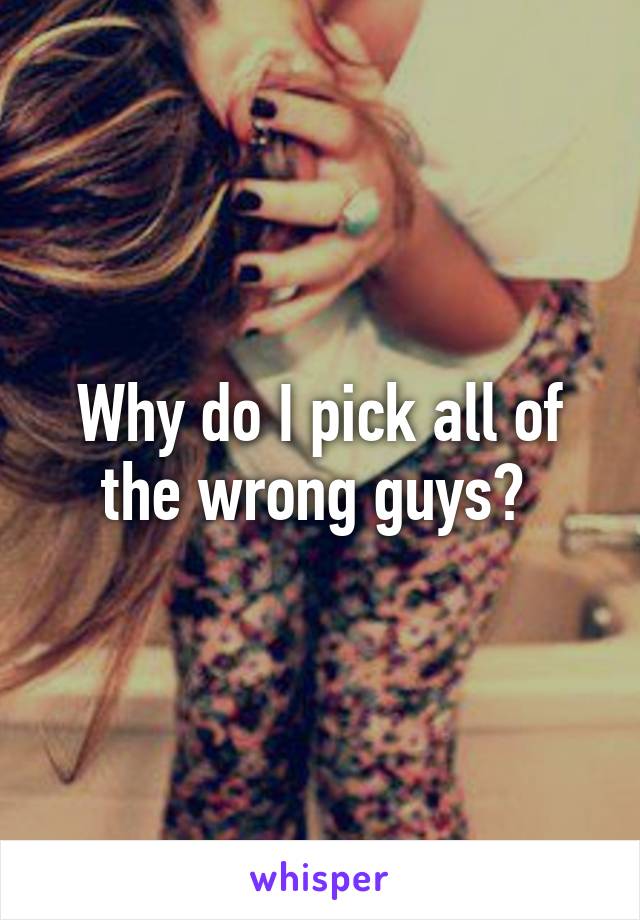 Why do I pick all of the wrong guys? 