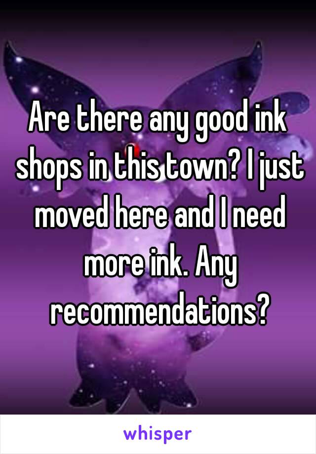 Are there any good ink shops in this town? I just moved here and I need more ink. Any recommendations?
