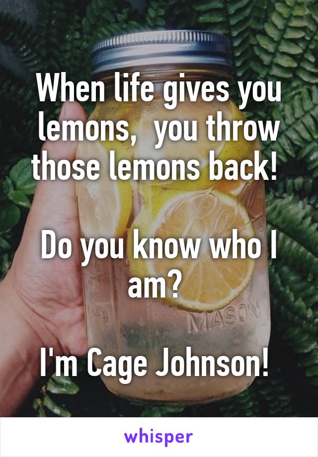 When life gives you lemons,  you throw those lemons back! 

Do you know who I am? 

I'm Cage Johnson! 