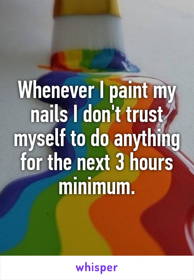 Whenever I paint my nails I don't trust myself to do anything for the next 3 hours minimum.