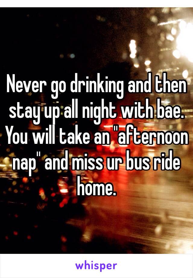 Never go drinking and then stay up all night with bae. You will take an "afternoon nap" and miss ur bus ride home.