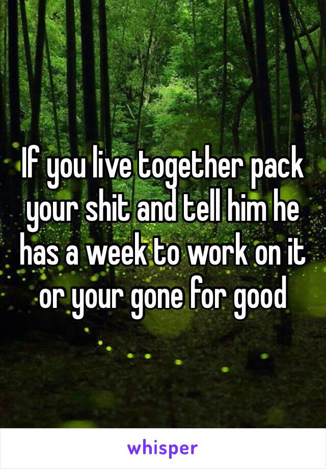 If you live together pack your shit and tell him he has a week to work on it or your gone for good