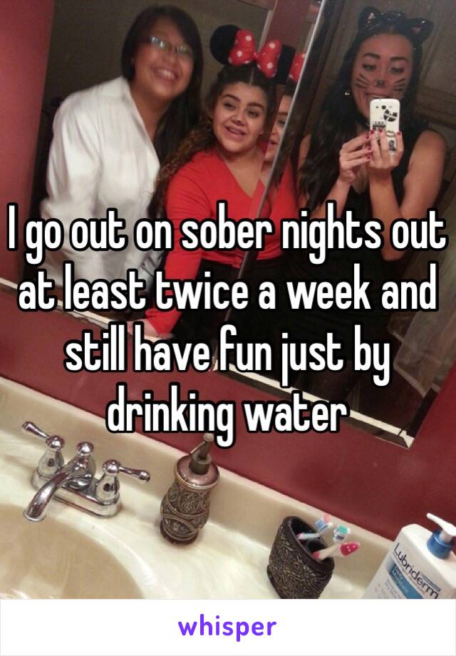 I go out on sober nights out at least twice a week and still have fun just by drinking water