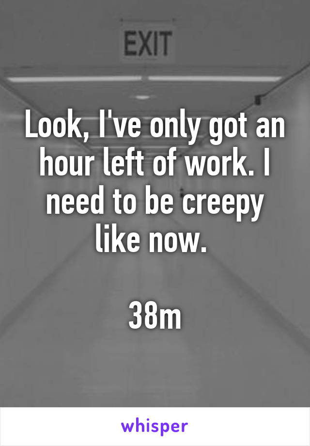 Look, I've only got an hour left of work. I need to be creepy like now. 

38m