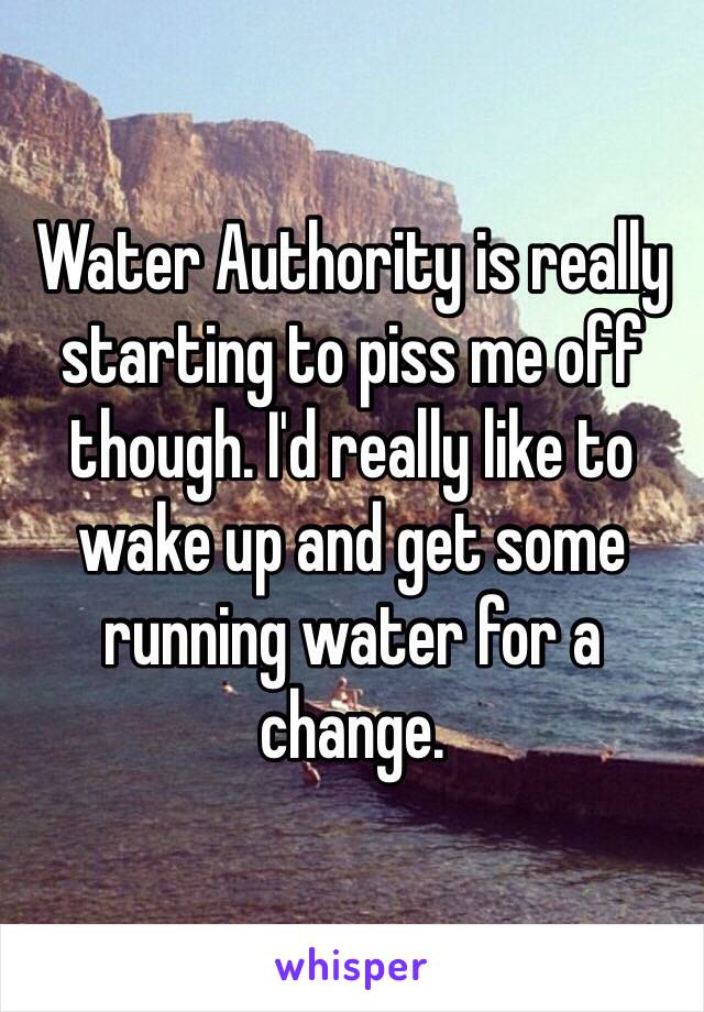 Water Authority is really starting to piss me off though. I'd really like to wake up and get some running water for a change. 