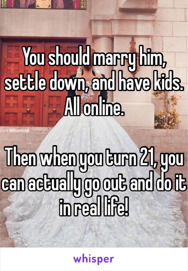 You should marry him, settle down, and have kids. All online. 

Then when you turn 21, you can actually go out and do it in real life!