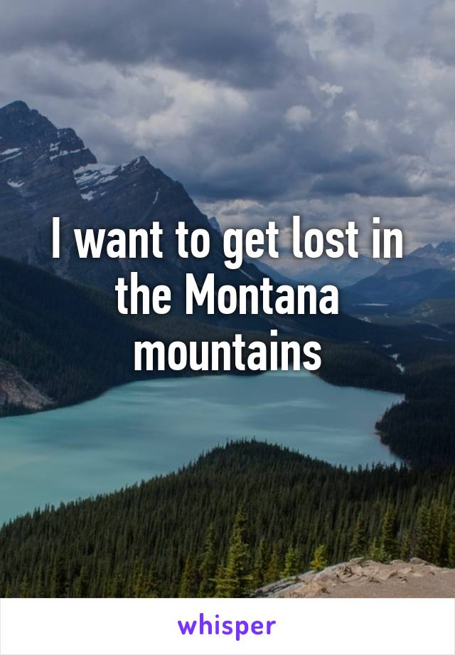 I want to get lost in the Montana mountains
