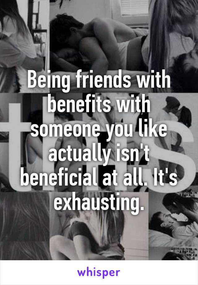 Being friends with benefits with someone you like actually isn't beneficial at all. It's exhausting.