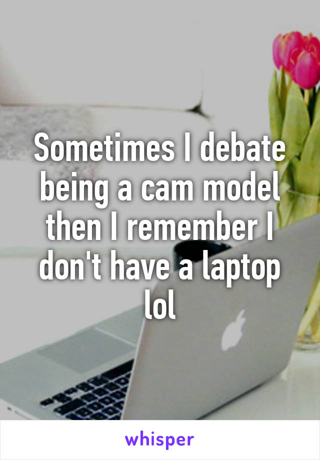 Sometimes I debate being a cam model then I remember I don't have a laptop lol