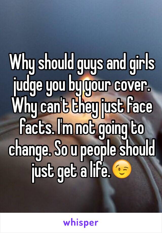 Why should guys and girls judge you by your cover. Why can't they just face facts. I'm not going to change. So u people should just get a life.😉