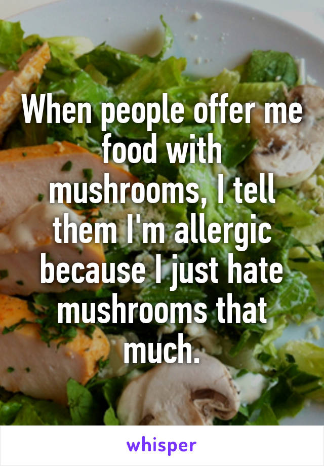 When people offer me food with mushrooms, I tell them I'm allergic because I just hate mushrooms that much.