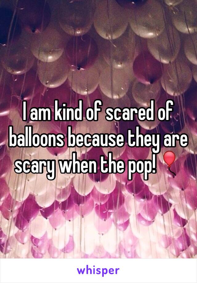 I am kind of scared of balloons because they are scary when the pop!🎈