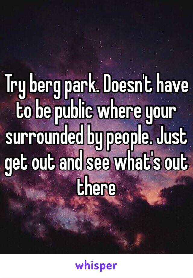 Try berg park. Doesn't have to be public where your surrounded by people. Just get out and see what's out there