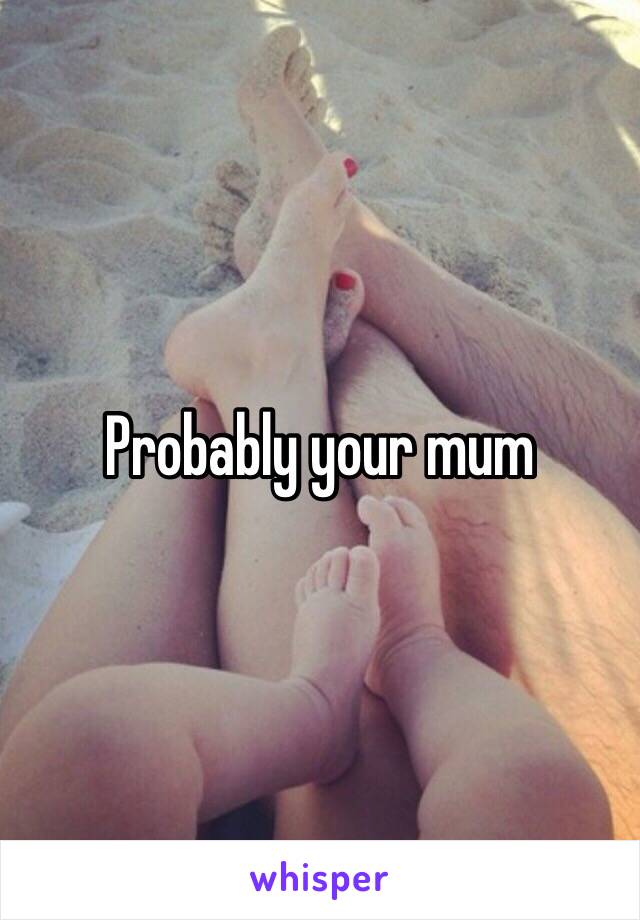 Probably your mum