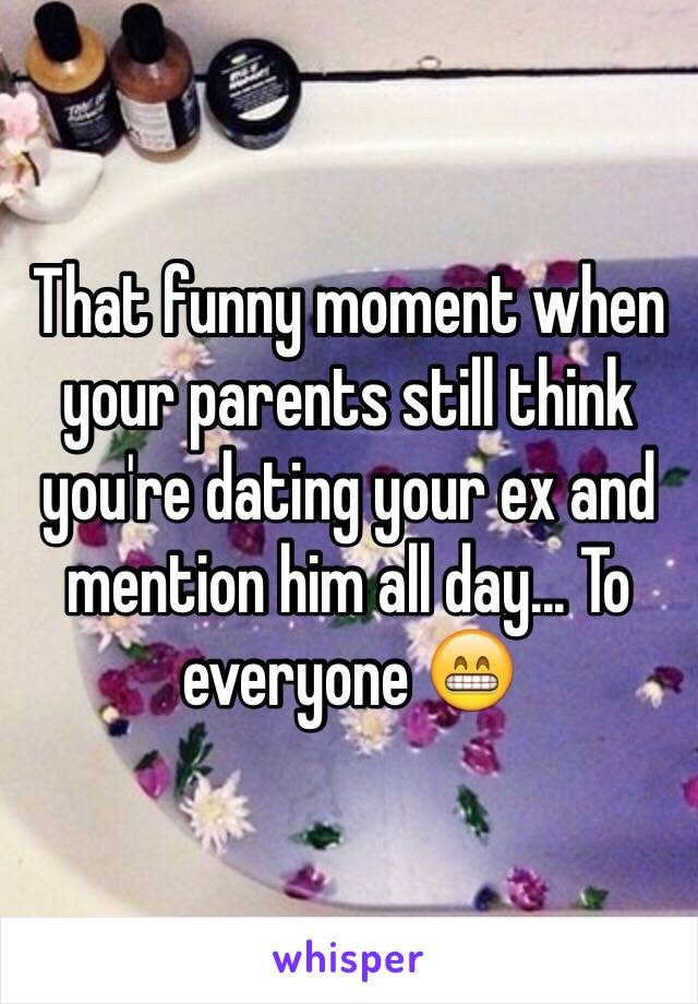 That funny moment when your parents still think you're dating your ex and mention him all day... To everyone 😁