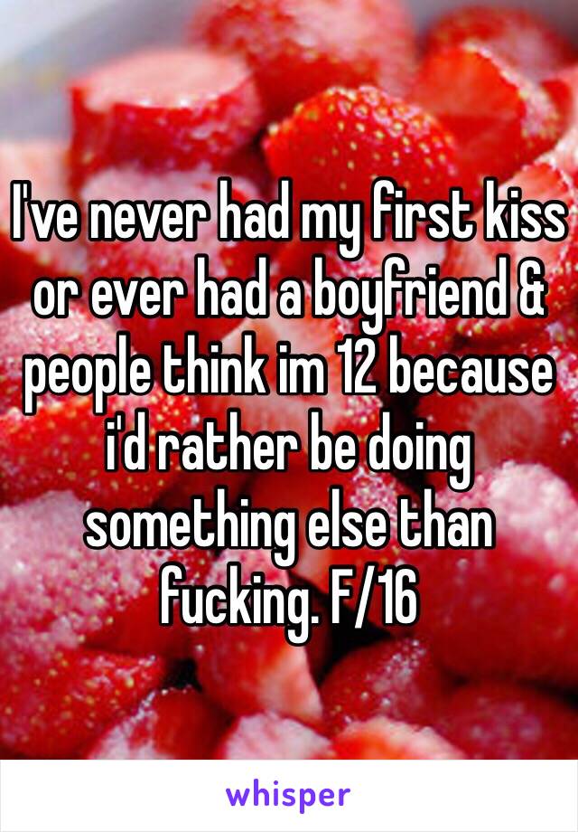 I've never had my first kiss or ever had a boyfriend & people think im 12 because i'd rather be doing something else than fucking. F/16