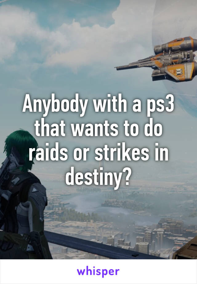 Anybody with a ps3 that wants to do raids or strikes in destiny?