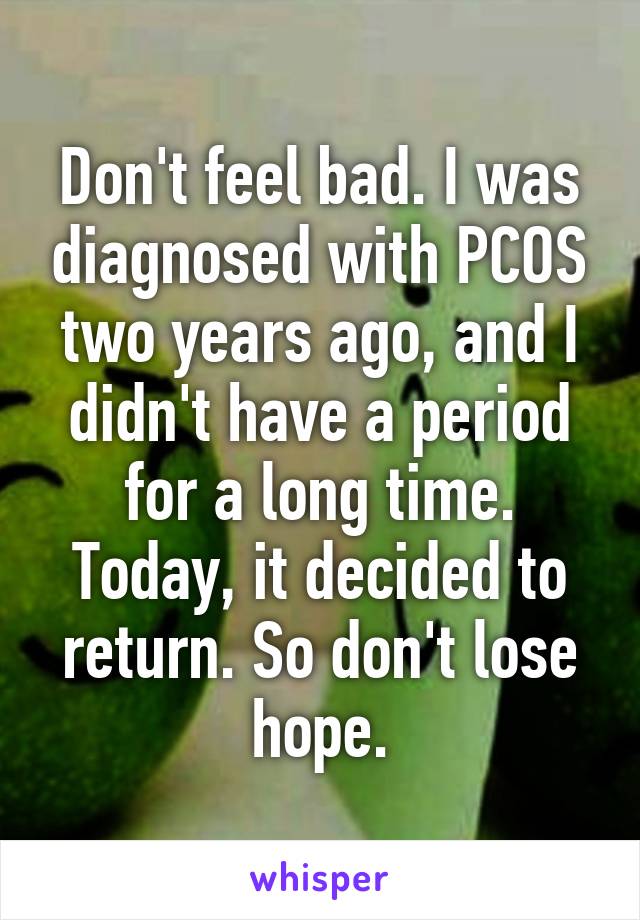 Don't feel bad. I was diagnosed with PCOS two years ago, and I didn't have a period for a long time. Today, it decided to return. So don't lose hope.