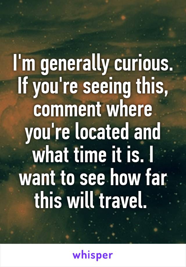 I'm generally curious. If you're seeing this, comment where you're located and what time it is. I want to see how far this will travel. 